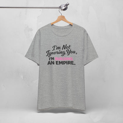 I'm Not Ignoring You. I'm Building An Empire. Tee