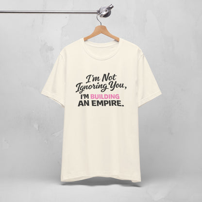 I'm Not Ignoring You. I'm Building An Empire. Tee