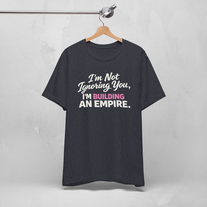 I'm Not Ignoring You. I'm Building An Empire. Tee