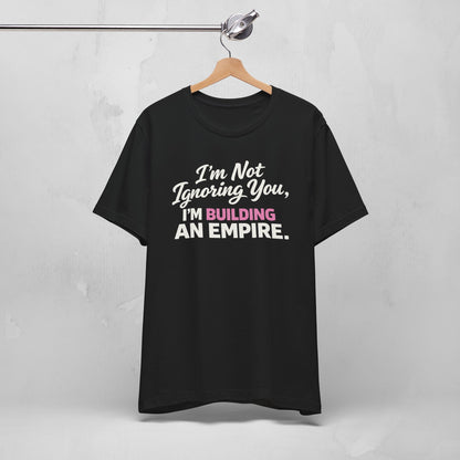 I'm Not Ignoring You. I'm Building An Empire. Tee