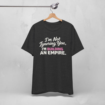 I'm Not Ignoring You. I'm Building An Empire. Tee